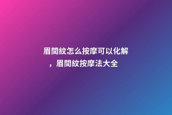 眉間紋怎么按摩可以化解，眉間紋按摩法大全